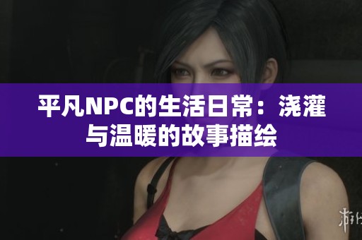 平凡NPC的生活日常：浇灌与温暖的故事描绘