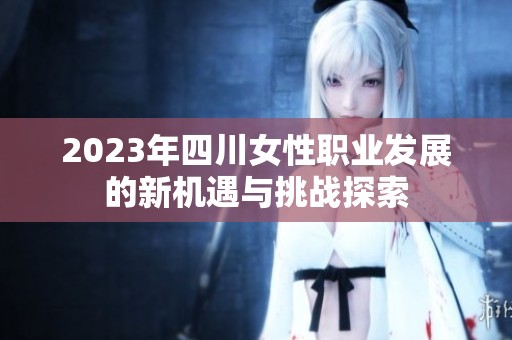 2023年四川女性职业发展的新机遇与挑战探索