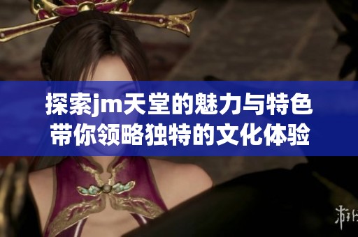 探索jm天堂的魅力与特色带你领略独特的文化体验