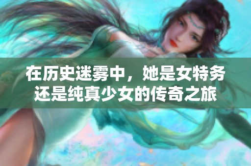 在历史迷雾中，她是女特务还是纯真少女的传奇之旅