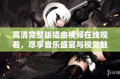 高清完整版插曲视频在线观看，尽享音乐盛宴与视觉魅力