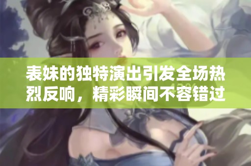 表妹的独特演出引发全场热烈反响，精彩瞬间不容错过