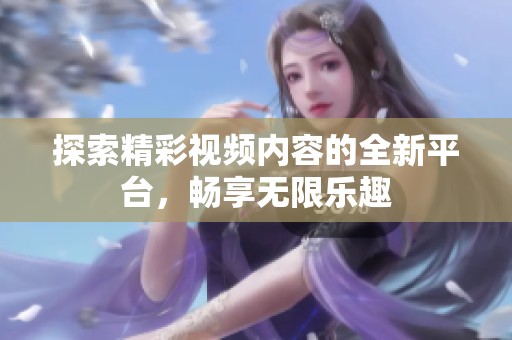 探索精彩视频内容的全新平台，畅享无限乐趣