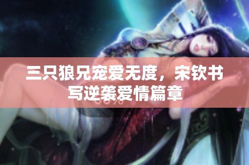 三只狼兄宠爱无度，宋钦书写逆袭爱情篇章
