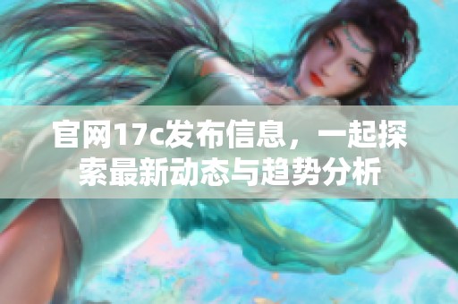 官网17c发布信息，一起探索最新动态与趋势分析