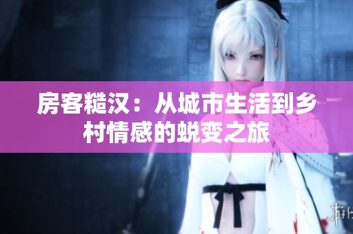 房客糙汉：从城市生活到乡村情感的蜕变之旅