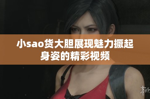 小sao货大胆展现魅力撅起身姿的精彩视频