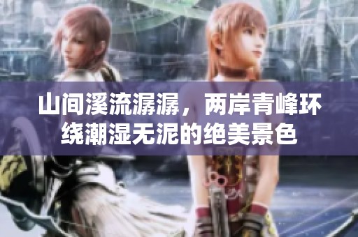山间溪流潺潺，两岸青峰环绕潮湿无泥的绝美景色
