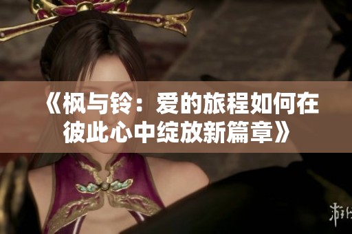 《枫与铃：爱的旅程如何在彼此心中绽放新篇章》