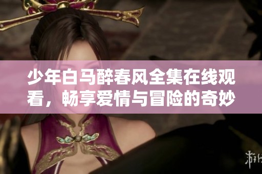 少年白马醉春风全集在线观看，畅享爱情与冒险的奇妙旅程