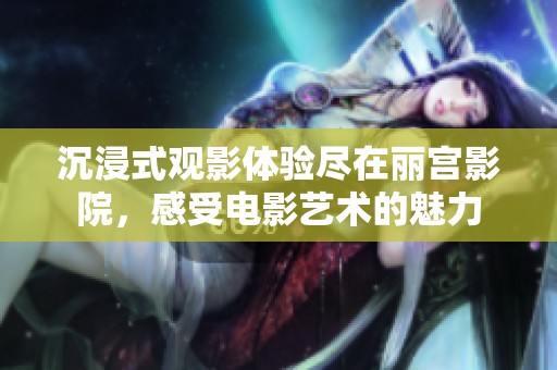沉浸式观影体验尽在丽宫影院，感受电影艺术的魅力