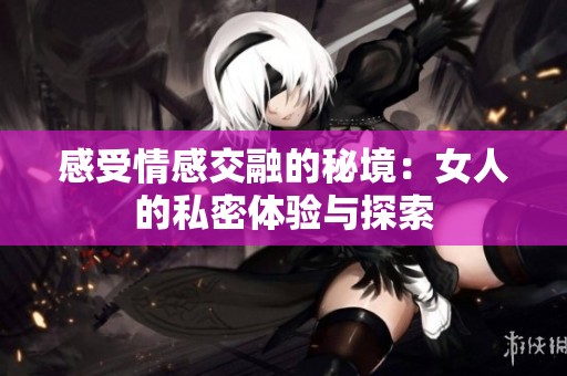 感受情感交融的秘境：女人的私密体验与探索