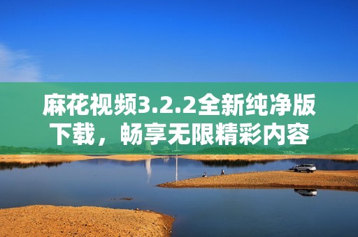 麻花视频3.2.2全新纯净版下载，畅享无限精彩内容