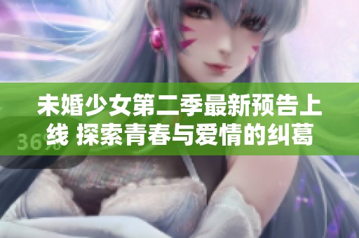 未婚少女第二季最新预告上线 探索青春与爱情的纠葛