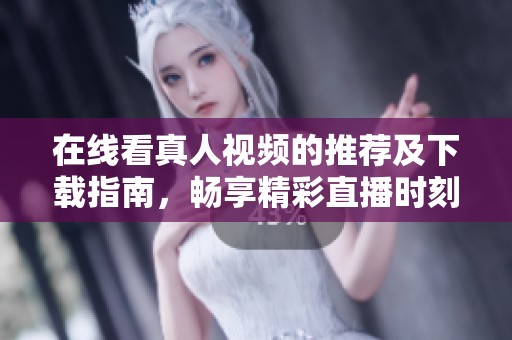 在线看真人视频的推荐及下载指南，畅享精彩直播时刻
