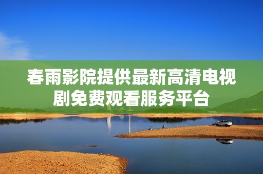 春雨影院提供最新高清电视剧免费观看服务平台