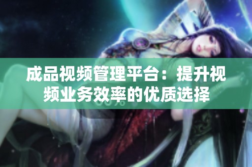成品视频管理平台：提升视频业务效率的优质选择