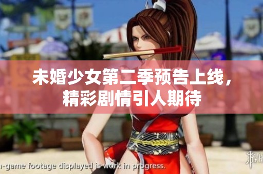 未婚少女第二季预告上线，精彩剧情引人期待