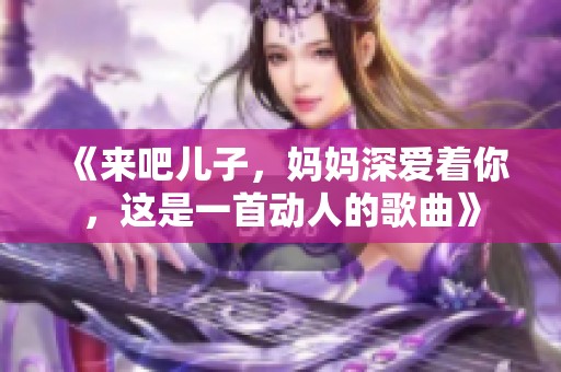 《来吧儿子，妈妈深爱着你，这是一首动人的歌曲》