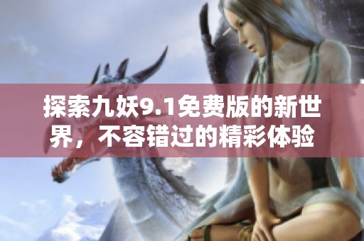 探索九妖9.1免费版的新世界，不容错过的精彩体验