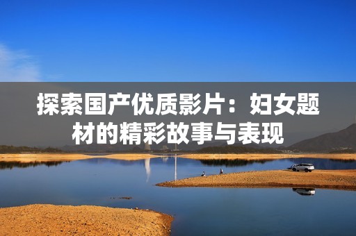 探索国产优质影片：妇女题材的精彩故事与表现