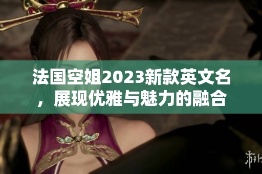 法国空姐2023新款英文名，展现优雅与魅力的融合