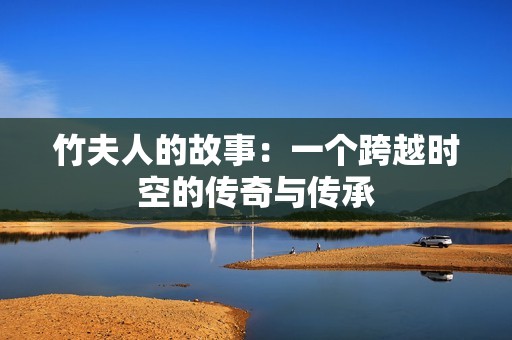 竹夫人的故事：一个跨越时空的传奇与传承