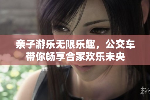 亲子游乐无限乐趣，公交车带你畅享合家欢乐未央