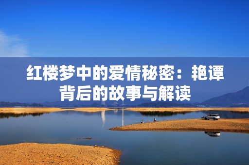 红楼梦中的爱情秘密：艳谭背后的故事与解读