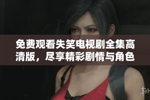 免费观看失笑电视剧全集高清版，尽享精彩剧情与角色魅力