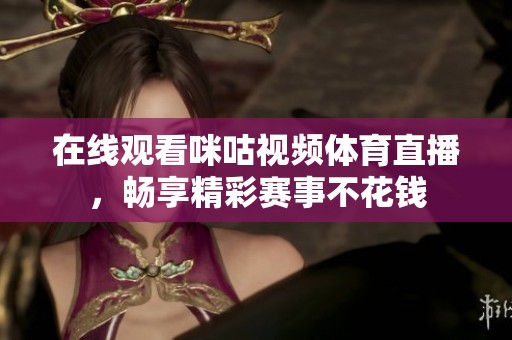 在线观看咪咕视频体育直播，畅享精彩赛事不花钱