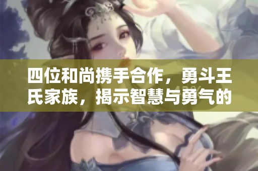 四位和尚携手合作，勇斗王氏家族，揭示智慧与勇气的传奇故事