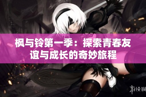 枫与铃第一季：探索青春友谊与成长的奇妙旅程