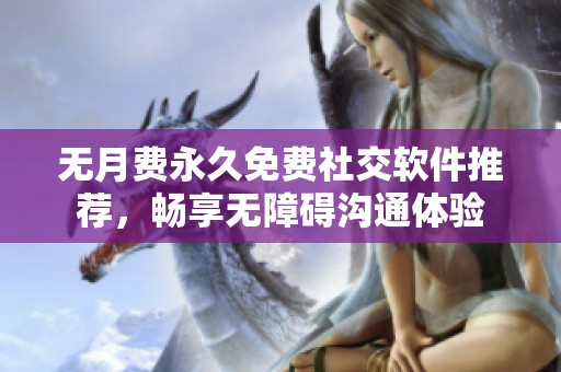 无月费永久免费社交软件推荐，畅享无障碍沟通体验