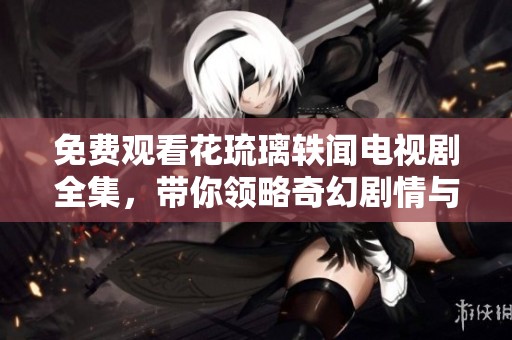 免费观看花琉璃轶闻电视剧全集，带你领略奇幻剧情与角色魅力