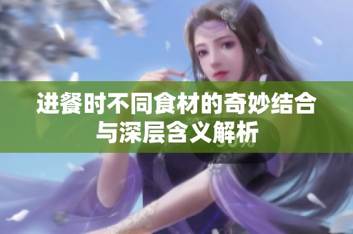 进餐时不同食材的奇妙结合与深层含义解析
