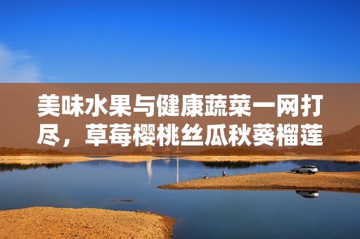 美味水果与健康蔬菜一网打尽，草莓樱桃丝瓜秋葵榴莲黄瓜全解析