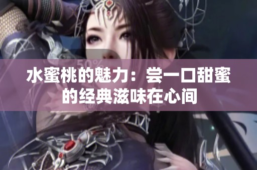 水蜜桃的魅力：尝一口甜蜜的经典滋味在心间