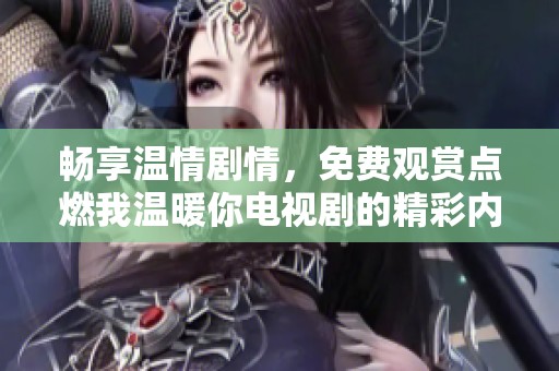 畅享温情剧情，免费观赏点燃我温暖你电视剧的精彩内容
