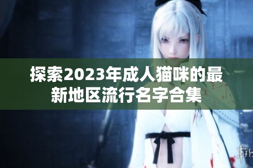 探索2023年成人猫咪的最新地区流行名字合集