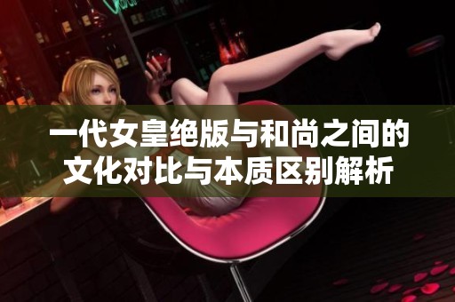 一代女皇绝版与和尚之间的文化对比与本质区别解析