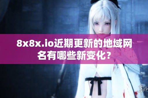 8x8x.io近期更新的地域网名有哪些新变化？