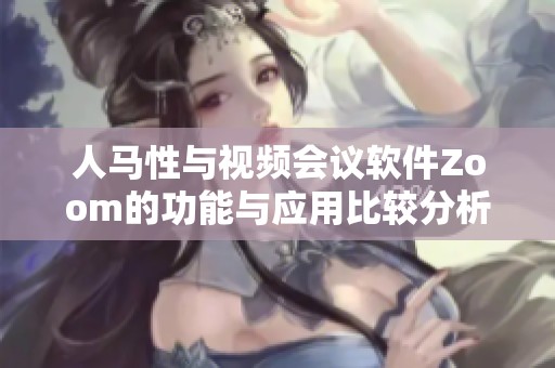人马性与视频会议软件Zoom的功能与应用比较分析