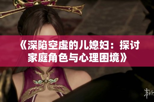 《深陷空虚的儿媳妇：探讨家庭角色与心理困境》