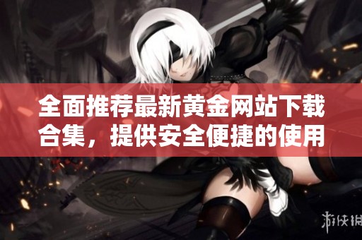 全面推荐最新黄金网站下载合集，提供安全便捷的使用体验