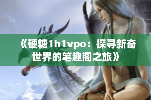 《硬糖1h1vpo：探寻新奇世界的笔趣阁之旅》