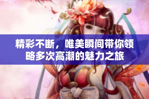 精彩不断，唯美瞬间带你领略多次高潮的魅力之旅