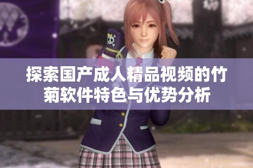 探索国产成人精品视频的竹菊软件特色与优势分析