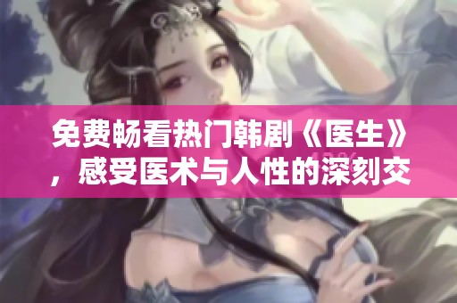 免费畅看热门韩剧《医生》，感受医术与人性的深刻交融
