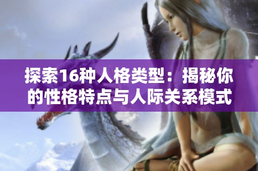 探索16种人格类型：揭秘你的性格特点与人际关系模式